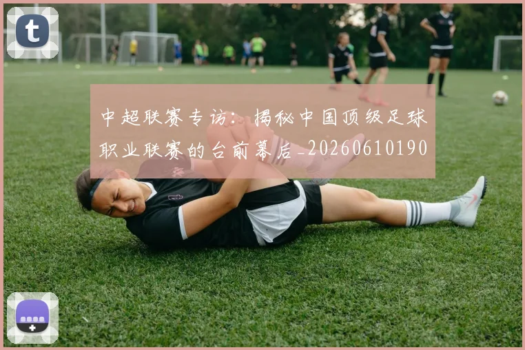中超联赛专访：揭秘中国顶级足球职业联赛的台前幕后_20260610190509