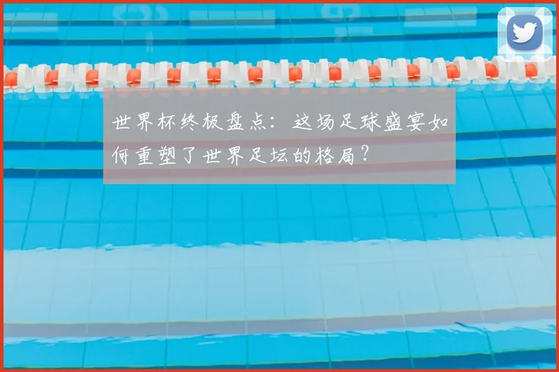 世界杯终极盘点：这场足球盛宴如何重塑了世界足坛的格局？