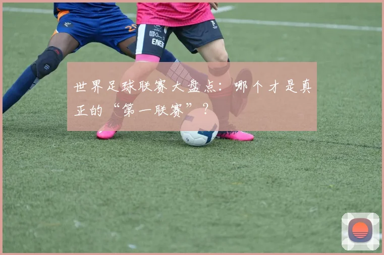 世界足球联赛大盘点:哪个才是真正的“第一联赛”?