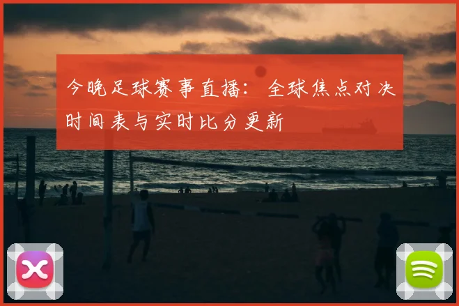 今晚足球赛事直播：全球焦点对决时间表与实时比分更新