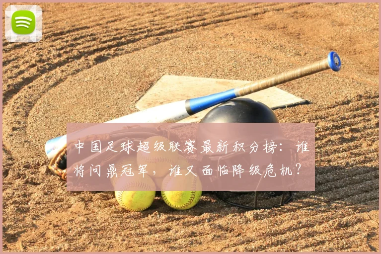 中国足球超级联赛最新积分榜：谁将问鼎冠军，谁又面临降级危机？