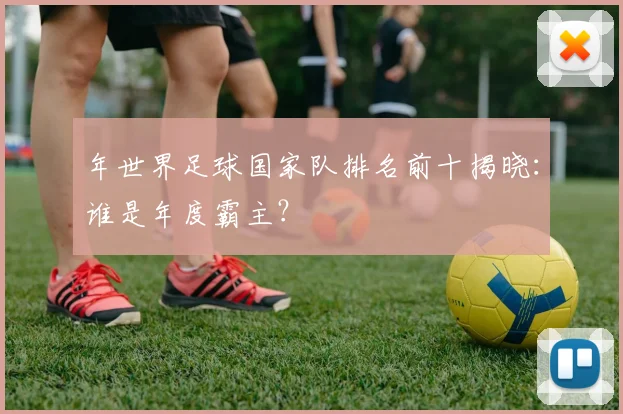 年世界足球国家队排名前十揭晓：谁是年度霸主？