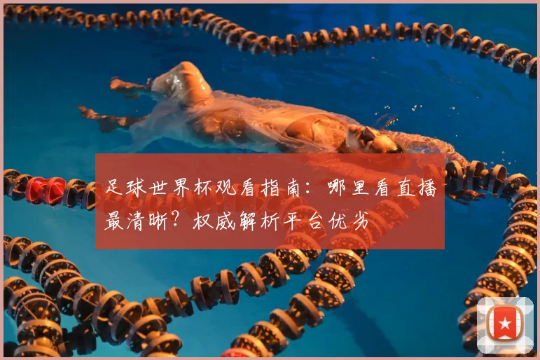 足球世界杯观看指南：哪里看直播最清晰？权威解析平台优劣