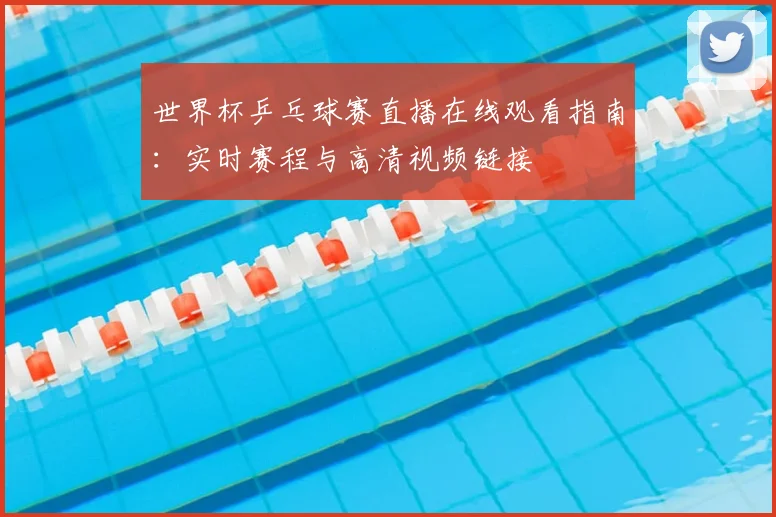 世界杯乒乓球赛直播在线观看指南：实时赛程与高清视频链接