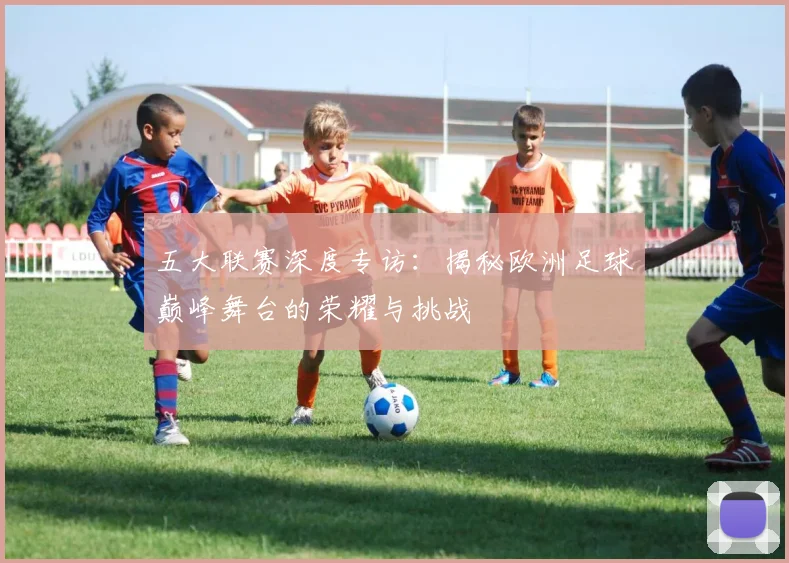 五大联赛深度专访：揭秘欧洲足球巅峰舞台的荣耀与挑战