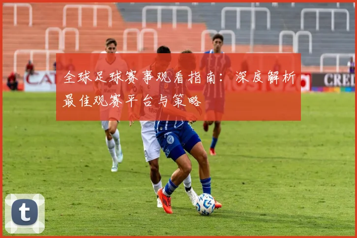 全球足球赛事观看指南:深度解析最佳观赛平台与策略