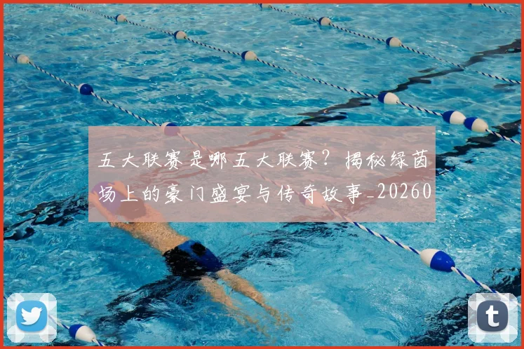 五大联赛是哪五大联赛?揭秘绿茵场上的豪门盛宴与传奇故事_20260611141714