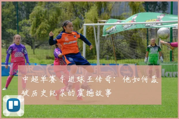 中超单赛季进球王传奇：他如何轰破历史纪录的震撼故事
