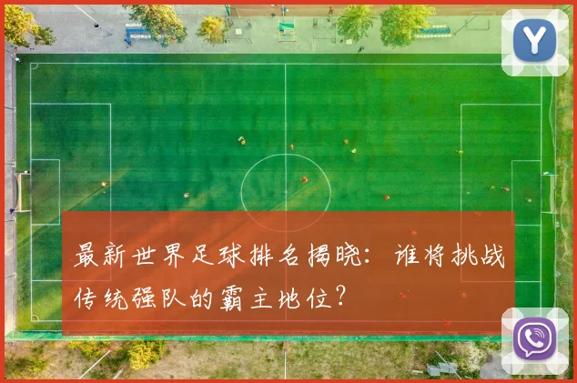 最新世界足球排名揭晓：谁将挑战传统强队的霸主地位？