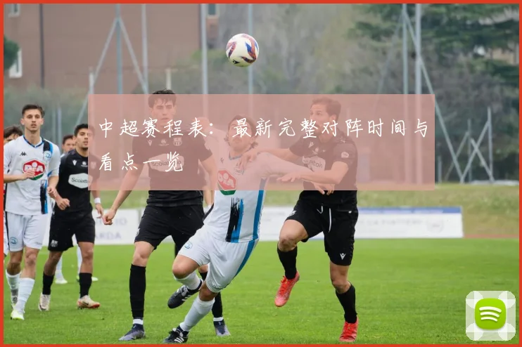中超赛程表:最新完整对阵时间与看点一览