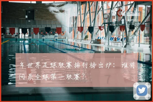 年世界足球联赛排行榜出炉：谁将问鼎全球第一联赛？