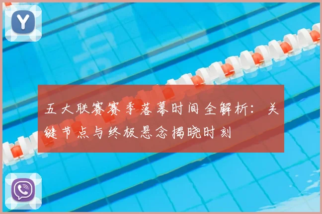 五大联赛赛季落幕时间全解析:关键节点与终极悬念揭晓时刻