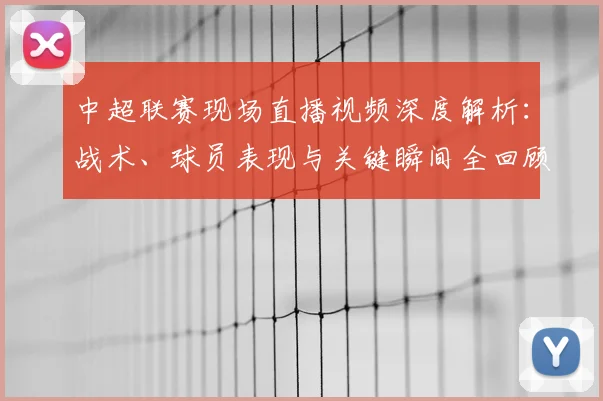 中超联赛现场直播视频深度解析:战术、球员表现与关键瞬间全回顾