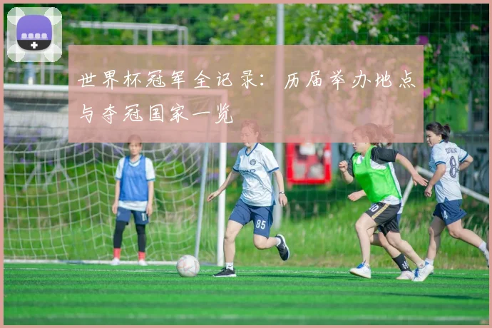 世界杯冠军全记录:历届举办地点与夺冠国家一览