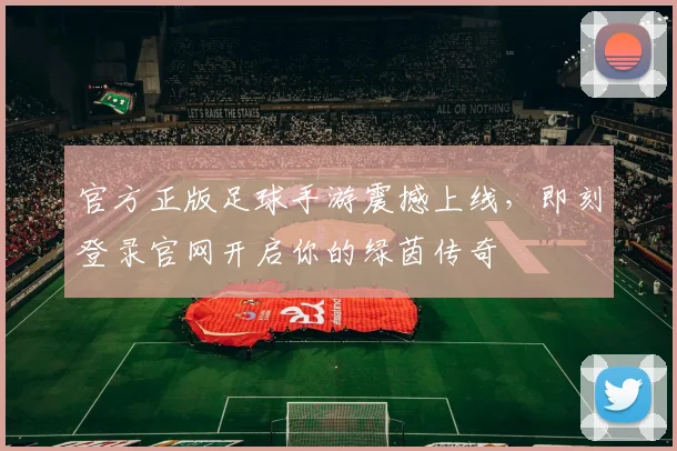官方正版足球手游震撼上线，即刻登录官网开启你的绿茵传奇