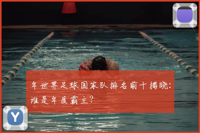 年世界足球国家队排名前十揭晓:谁是年度霸主?