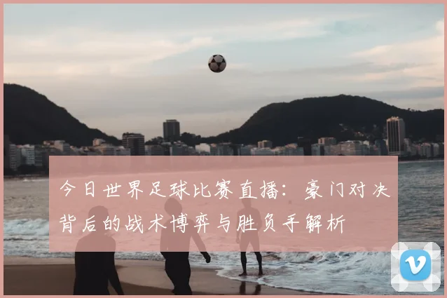 今日世界足球比赛直播：豪门对决背后的战术博弈与胜负手解析