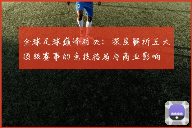 全球足球巅峰对决：深度解析五大顶级赛事的竞技格局与商业影响