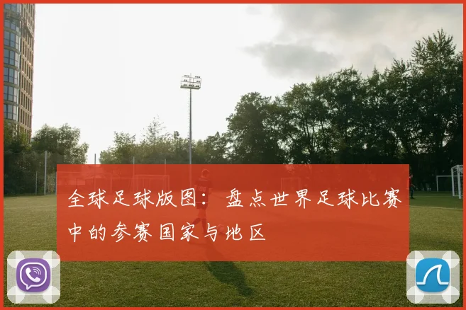 全球足球版图：盘点世界足球比赛中的参赛国家与地区
