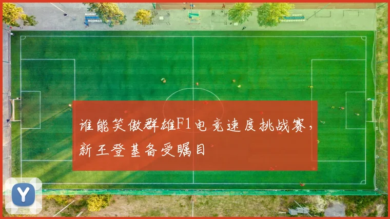 谁能笑傲群雄F1电竞速度挑战赛,新王登基备受瞩目