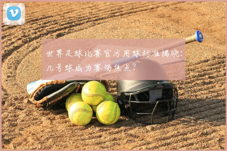 世界足球比赛官方用球标准揭晓:几号球成为赛场焦点?
