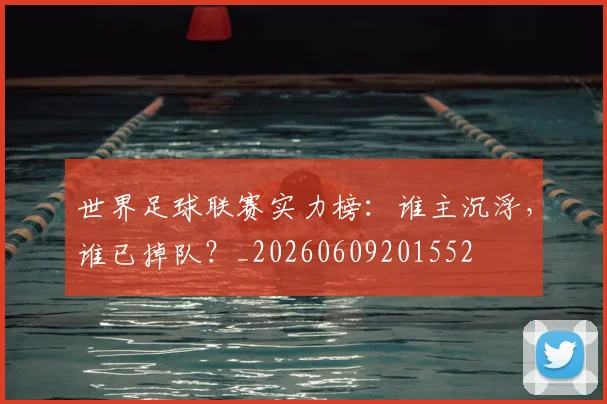 世界足球联赛实力榜：谁主沉浮，谁已掉队？_20260609201552