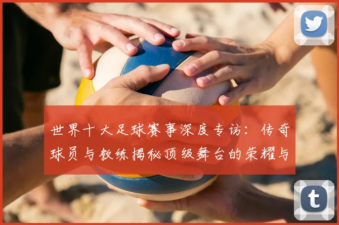 世界十大足球赛事深度专访:传奇球员与教练揭秘顶级舞台的荣耀与挑战