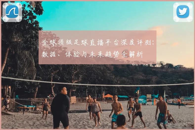 全球顶级足球直播平台深度评测：数据、体验与未来趋势全解析