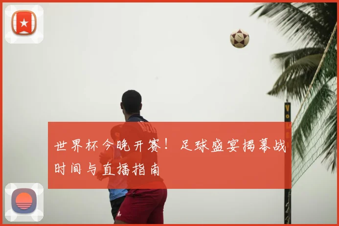 世界杯今晚开赛!足球盛宴揭幕战时间与直播指南