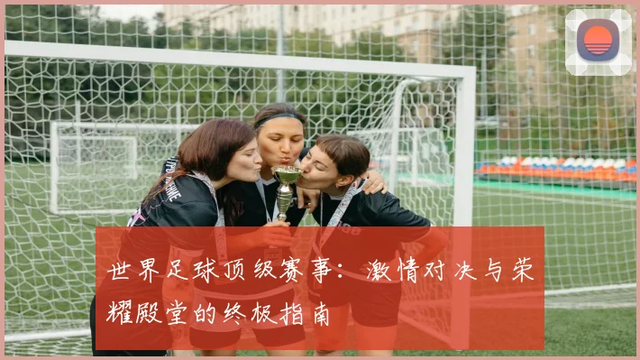 世界足球顶级赛事:激情对决与荣耀殿堂的终极指南