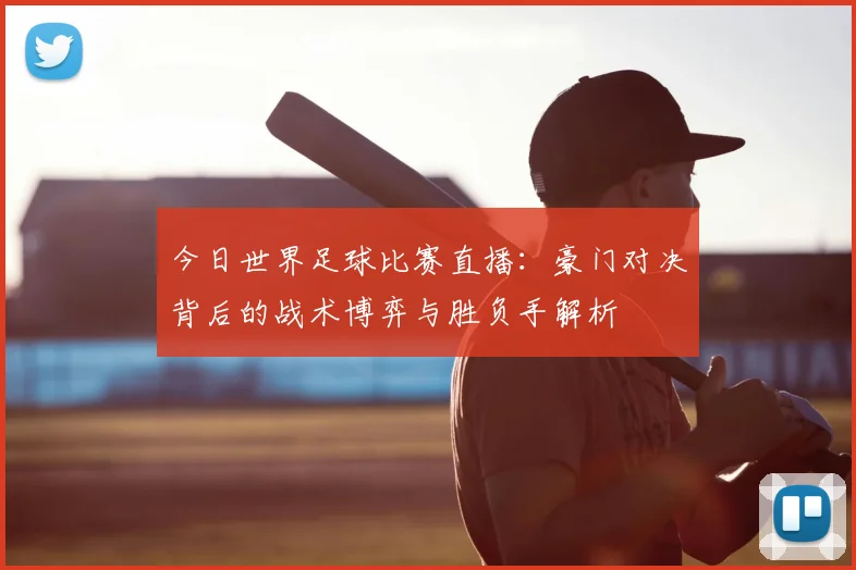 今日世界足球比赛直播：豪门对决背后的战术博弈与胜负手解析