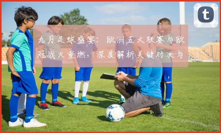 九月足球盛宴：欧洲五大联赛与欧冠战火重燃，深度解析关键对决与战术趋势_20260611141006