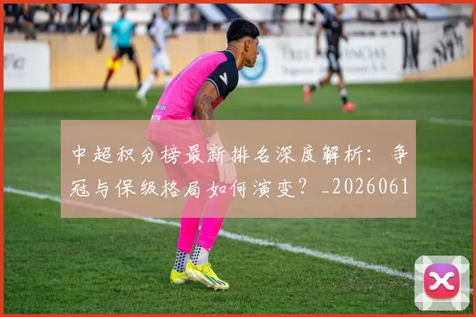 中超积分榜最新排名深度解析：争冠与保级格局如何演变？_20260610190447