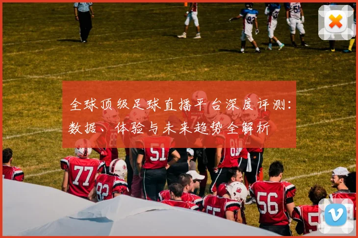 全球顶级足球直播平台深度评测:数据、体验与未来趋势全解析