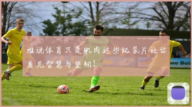 谁说体育只是肌肉这些纪录片让你看见智慧与坚韧!