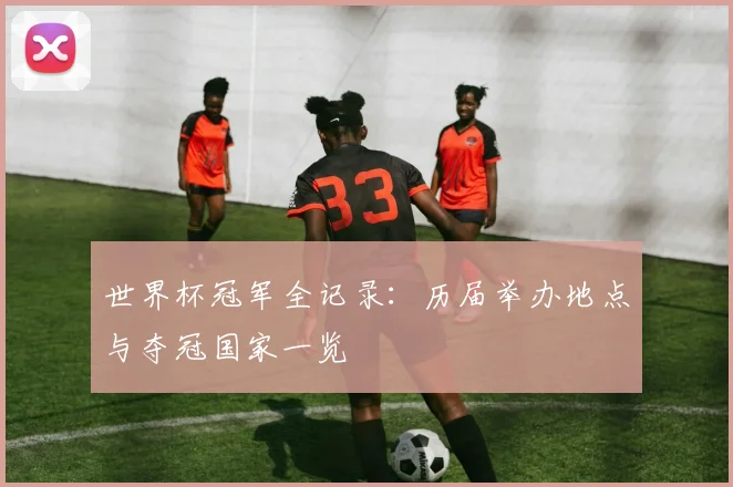 世界杯冠军全记录：历届举办地点与夺冠国家一览
