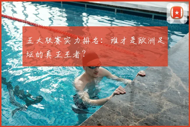 五大联赛实力排名:谁才是欧洲足坛的真正王者?