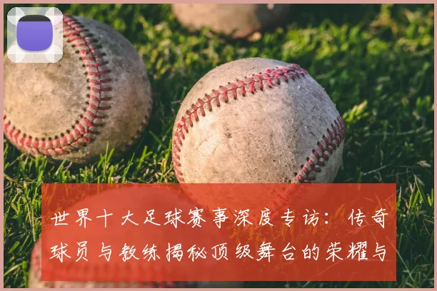世界十大足球赛事深度专访:传奇球员与教练揭秘顶级舞台的荣耀与挑战