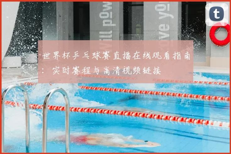世界杯乒乓球赛直播在线观看指南：实时赛程与高清视频链接
