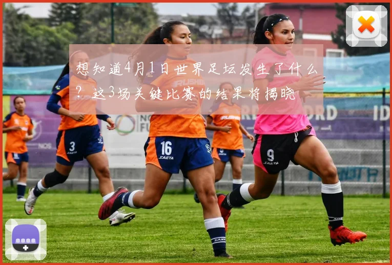 想知道4月1日世界足坛发生了什么？这3场关键比赛的结果将揭晓